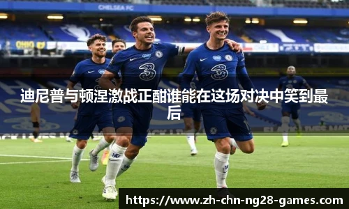 迪尼普与顿涅激战正酣谁能在这场对决中笑到最后