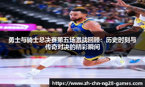 勇士与骑士总决赛第五场激战回顾：历史时刻与传奇对决的精彩瞬间
