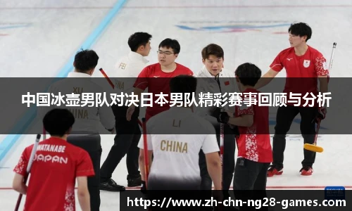 中国冰壶男队对决日本男队精彩赛事回顾与分析