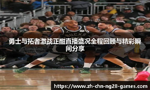 勇士与拓者激战正酣直播盛况全程回顾与精彩瞬间分享