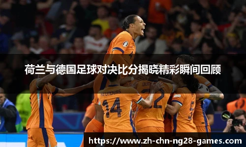 荷兰与德国足球对决比分揭晓精彩瞬间回顾