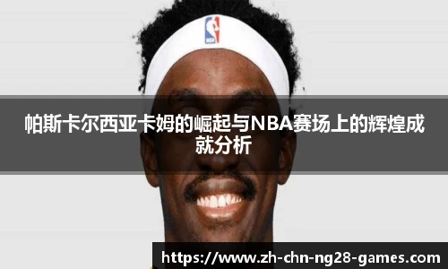帕斯卡尔西亚卡姆的崛起与NBA赛场上的辉煌成就分析