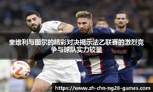 奎维利与图尔的精彩对决揭示法乙联赛的激烈竞争与球队实力较量