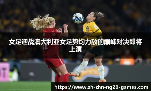 女足迎战澳大利亚女足势均力敌的巅峰对决即将上演